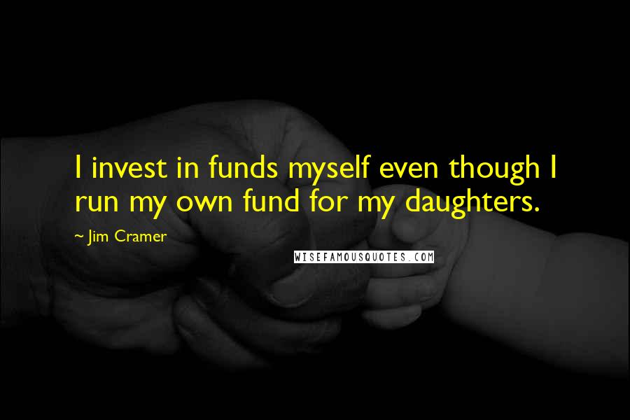 Jim Cramer Quotes: I invest in funds myself even though I run my own fund for my daughters.