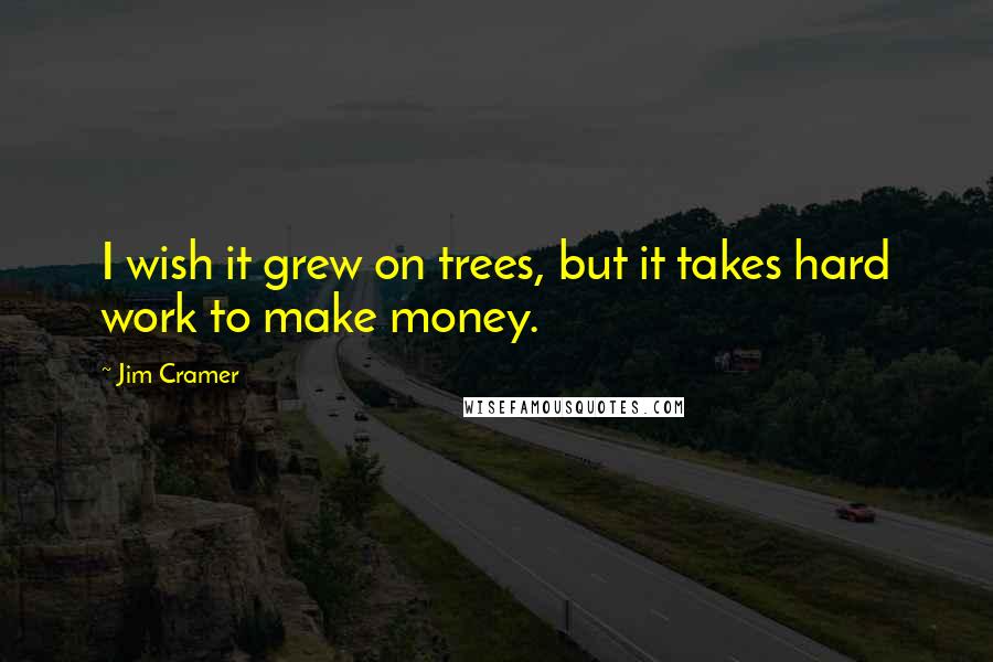 Jim Cramer Quotes: I wish it grew on trees, but it takes hard work to make money.