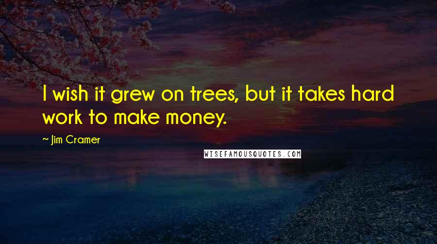 Jim Cramer Quotes: I wish it grew on trees, but it takes hard work to make money.