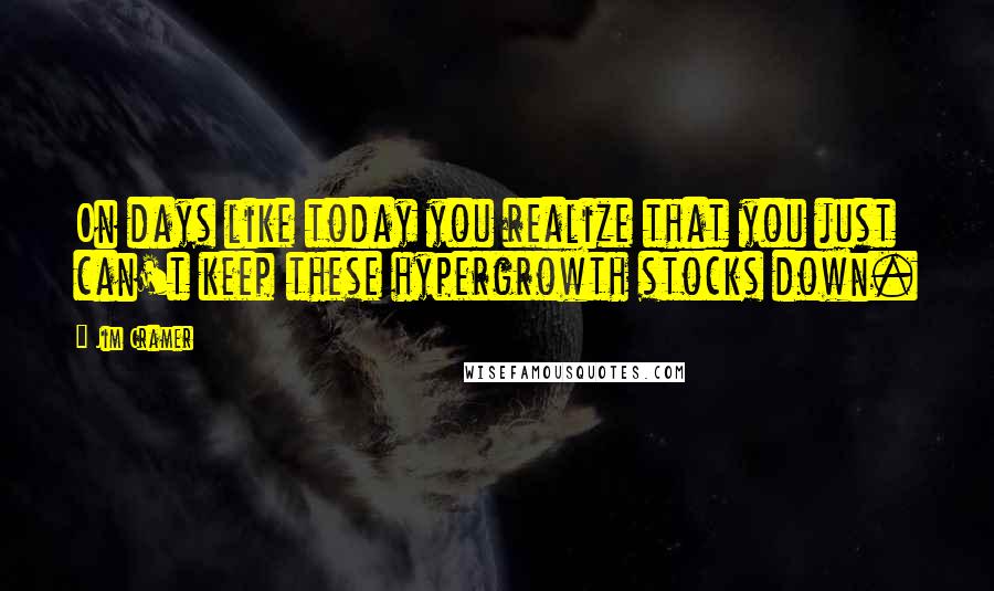 Jim Cramer Quotes: On days like today you realize that you just can't keep these hypergrowth stocks down.