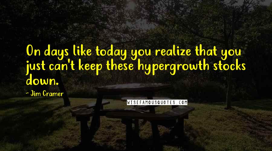 Jim Cramer Quotes: On days like today you realize that you just can't keep these hypergrowth stocks down.