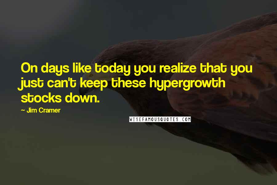 Jim Cramer Quotes: On days like today you realize that you just can't keep these hypergrowth stocks down.