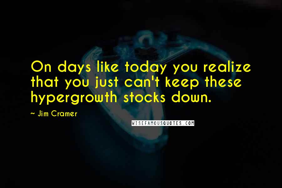 Jim Cramer Quotes: On days like today you realize that you just can't keep these hypergrowth stocks down.