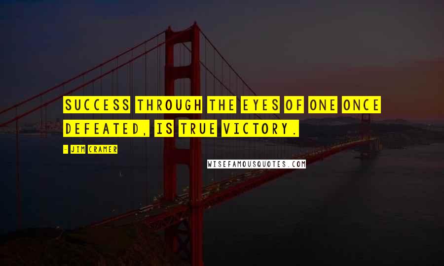 Jim Cramer Quotes: Success through the eyes of one once defeated, is true VICTORY.