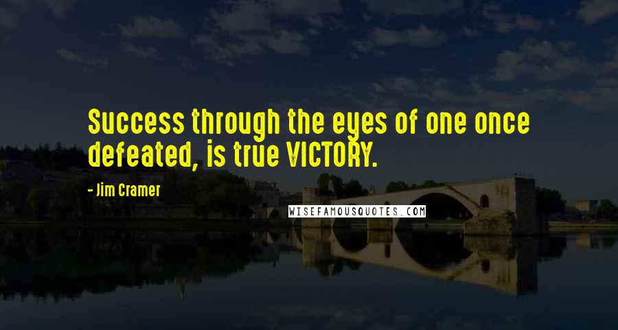 Jim Cramer Quotes: Success through the eyes of one once defeated, is true VICTORY.