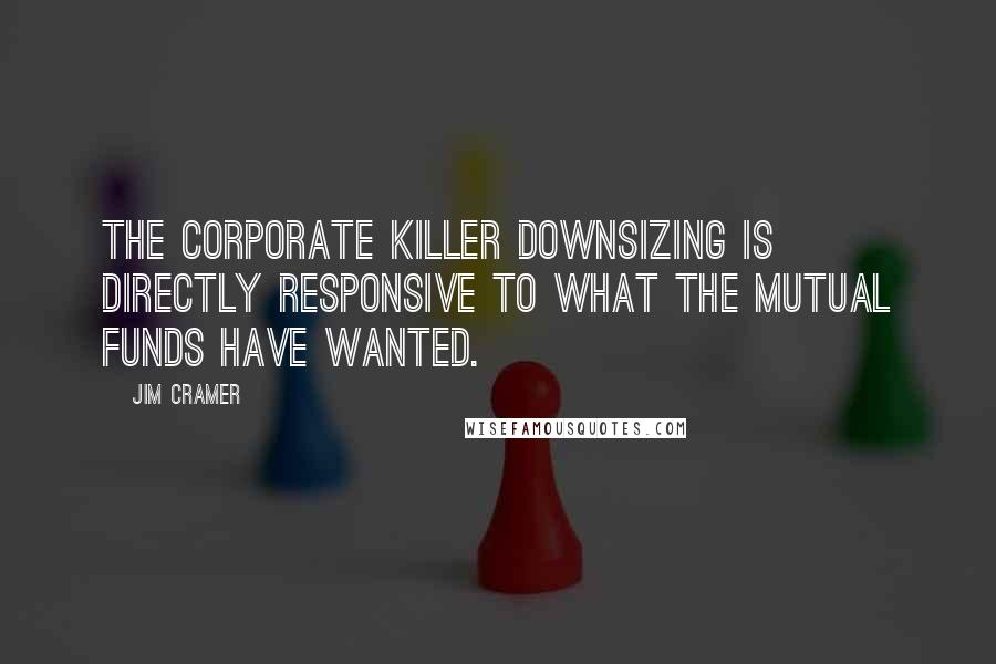 Jim Cramer Quotes: The corporate killer downsizing is directly responsive to what the mutual funds have wanted.