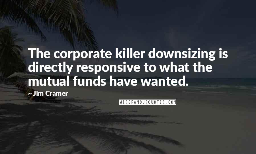 Jim Cramer Quotes: The corporate killer downsizing is directly responsive to what the mutual funds have wanted.