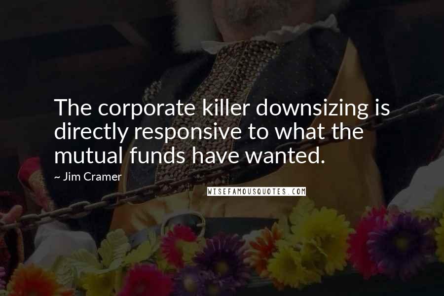 Jim Cramer Quotes: The corporate killer downsizing is directly responsive to what the mutual funds have wanted.