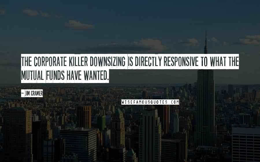 Jim Cramer Quotes: The corporate killer downsizing is directly responsive to what the mutual funds have wanted.