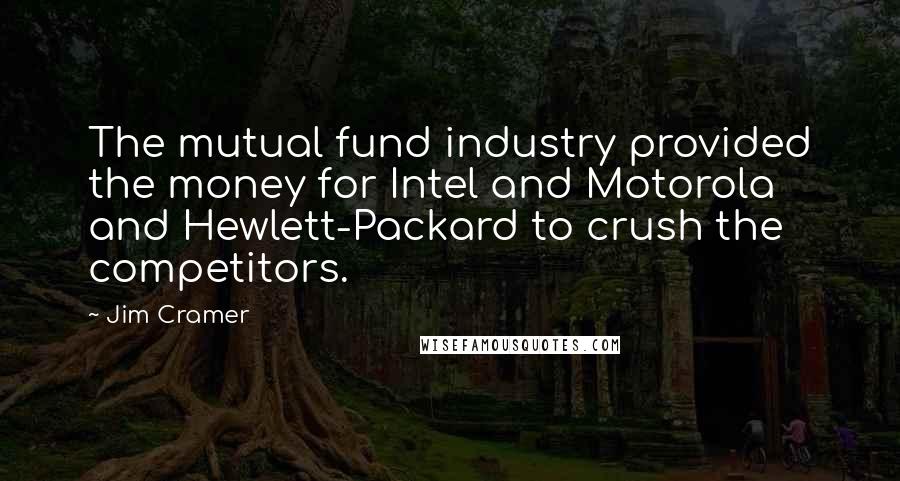 Jim Cramer Quotes: The mutual fund industry provided the money for Intel and Motorola and Hewlett-Packard to crush the competitors.