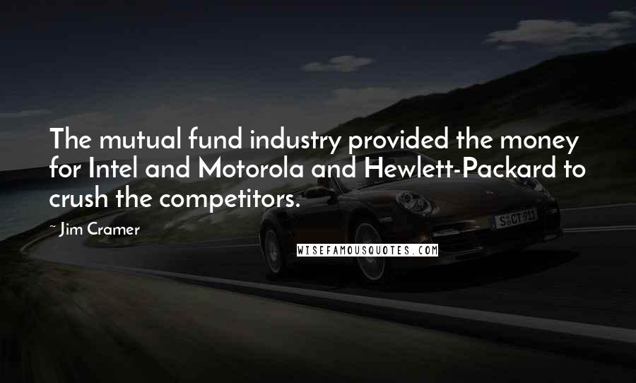 Jim Cramer Quotes: The mutual fund industry provided the money for Intel and Motorola and Hewlett-Packard to crush the competitors.