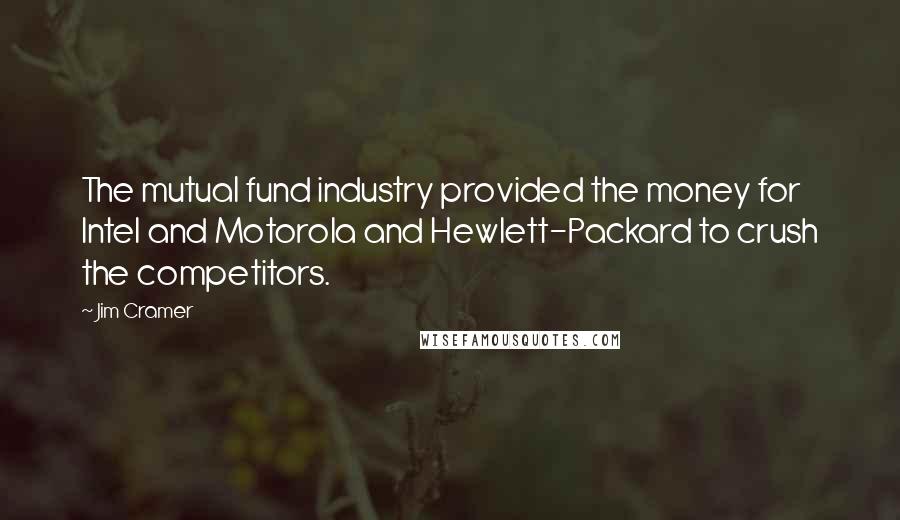 Jim Cramer Quotes: The mutual fund industry provided the money for Intel and Motorola and Hewlett-Packard to crush the competitors.