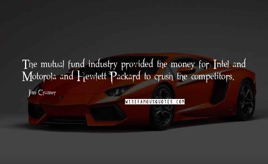 Jim Cramer Quotes: The mutual fund industry provided the money for Intel and Motorola and Hewlett-Packard to crush the competitors.