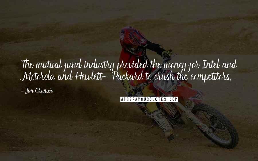 Jim Cramer Quotes: The mutual fund industry provided the money for Intel and Motorola and Hewlett-Packard to crush the competitors.