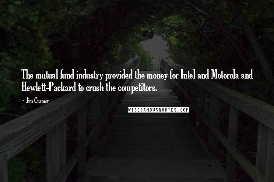 Jim Cramer Quotes: The mutual fund industry provided the money for Intel and Motorola and Hewlett-Packard to crush the competitors.