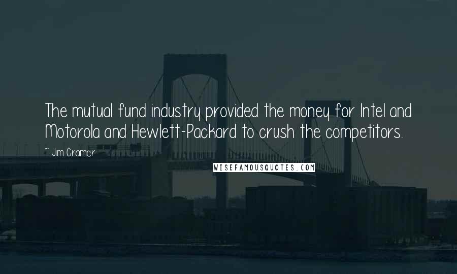 Jim Cramer Quotes: The mutual fund industry provided the money for Intel and Motorola and Hewlett-Packard to crush the competitors.