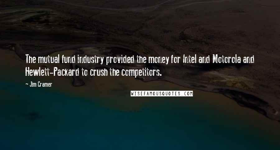 Jim Cramer Quotes: The mutual fund industry provided the money for Intel and Motorola and Hewlett-Packard to crush the competitors.