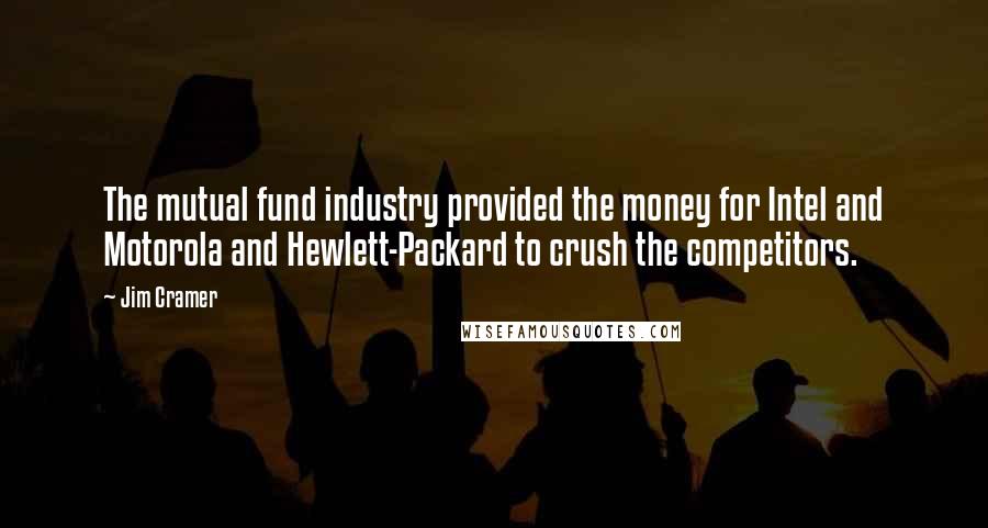 Jim Cramer Quotes: The mutual fund industry provided the money for Intel and Motorola and Hewlett-Packard to crush the competitors.