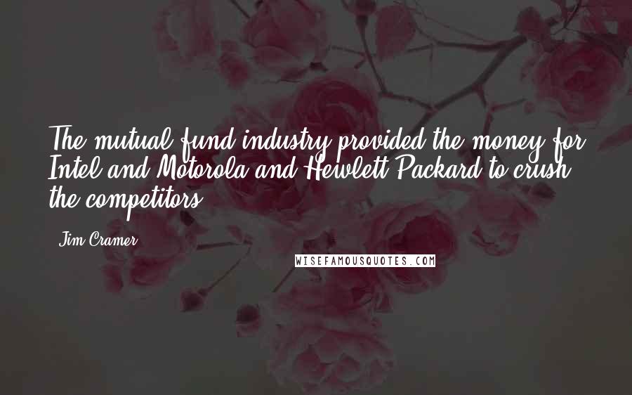 Jim Cramer Quotes: The mutual fund industry provided the money for Intel and Motorola and Hewlett-Packard to crush the competitors.