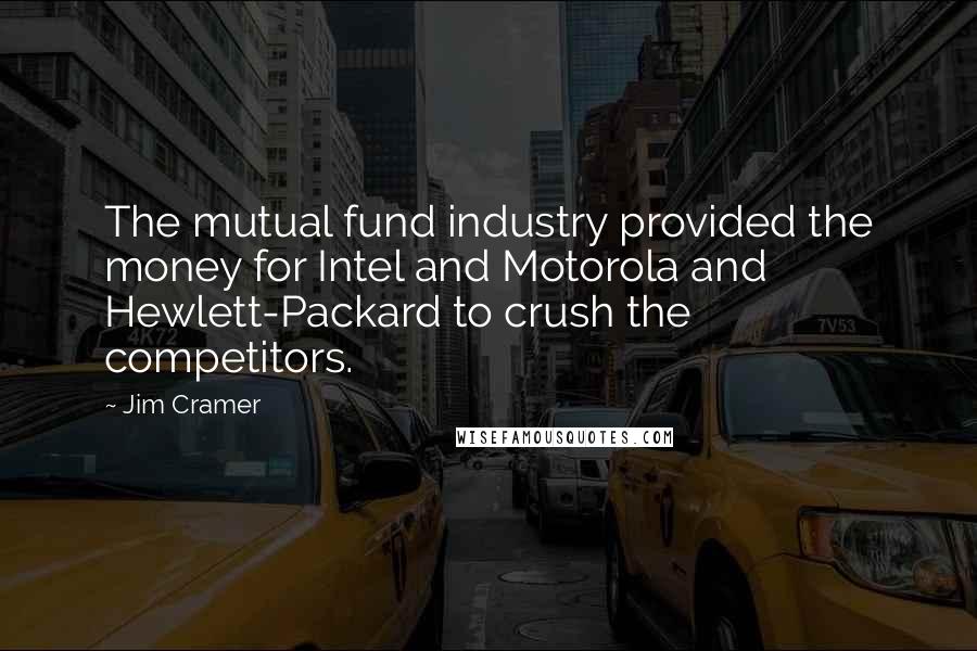 Jim Cramer Quotes: The mutual fund industry provided the money for Intel and Motorola and Hewlett-Packard to crush the competitors.