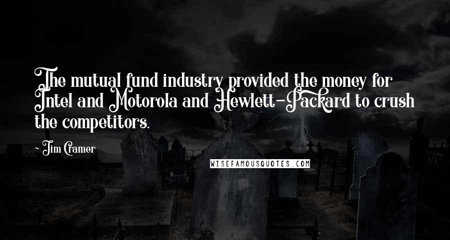 Jim Cramer Quotes: The mutual fund industry provided the money for Intel and Motorola and Hewlett-Packard to crush the competitors.