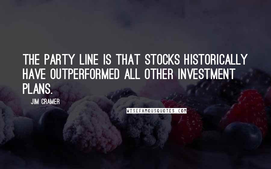 Jim Cramer Quotes: The party line is that stocks historically have outperformed all other investment plans.