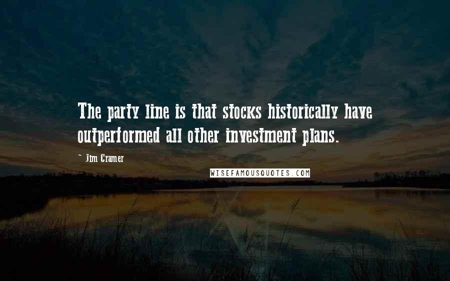Jim Cramer Quotes: The party line is that stocks historically have outperformed all other investment plans.