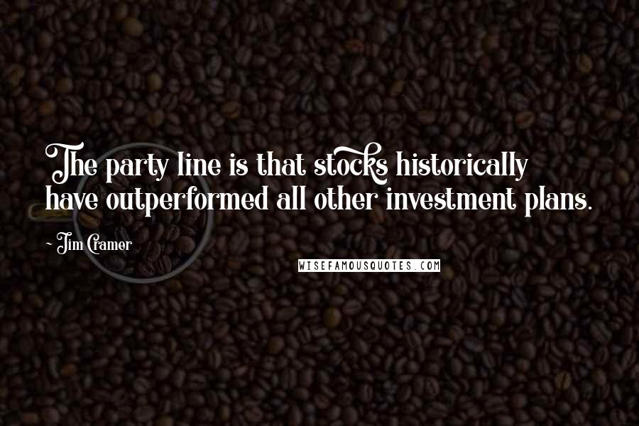 Jim Cramer Quotes: The party line is that stocks historically have outperformed all other investment plans.