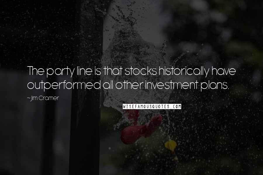 Jim Cramer Quotes: The party line is that stocks historically have outperformed all other investment plans.