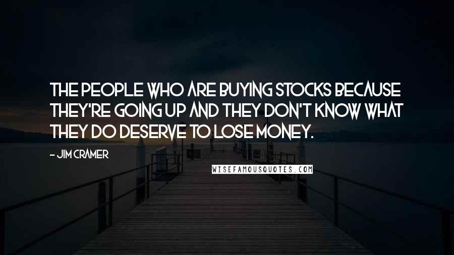 Jim Cramer Quotes: The people who are buying stocks because they're going up and they don't know what they do deserve to lose money.