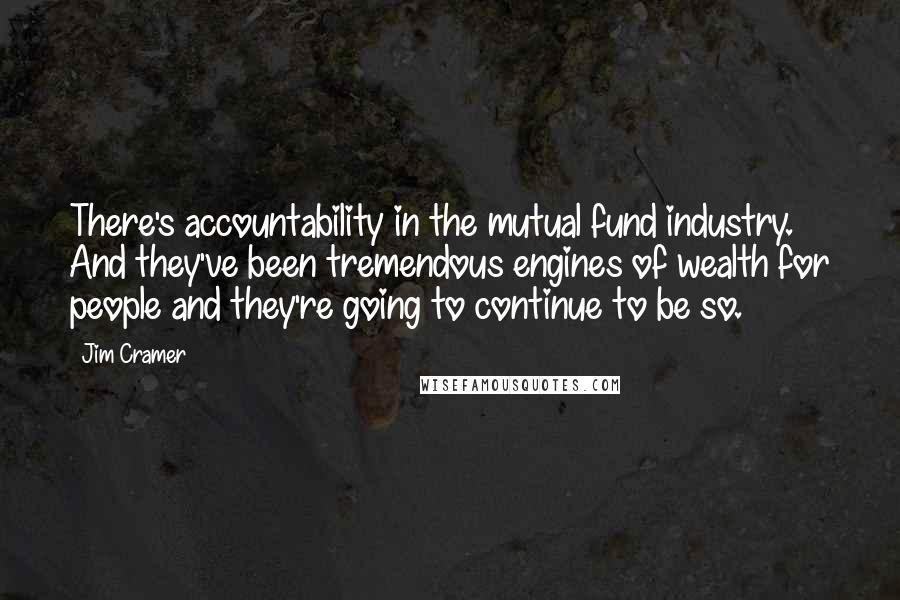 Jim Cramer Quotes: There's accountability in the mutual fund industry. And they've been tremendous engines of wealth for people and they're going to continue to be so.