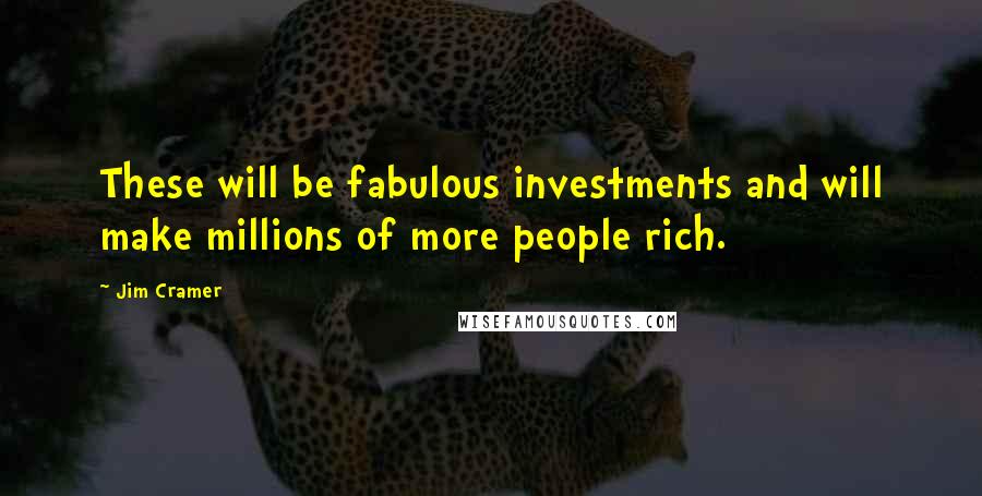 Jim Cramer Quotes: These will be fabulous investments and will make millions of more people rich.