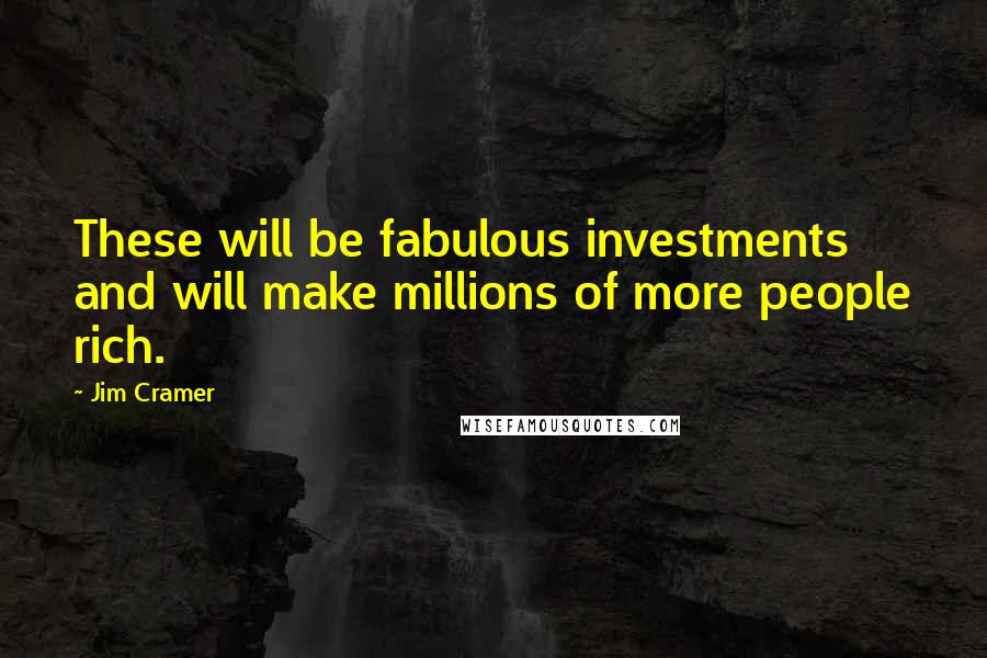 Jim Cramer Quotes: These will be fabulous investments and will make millions of more people rich.