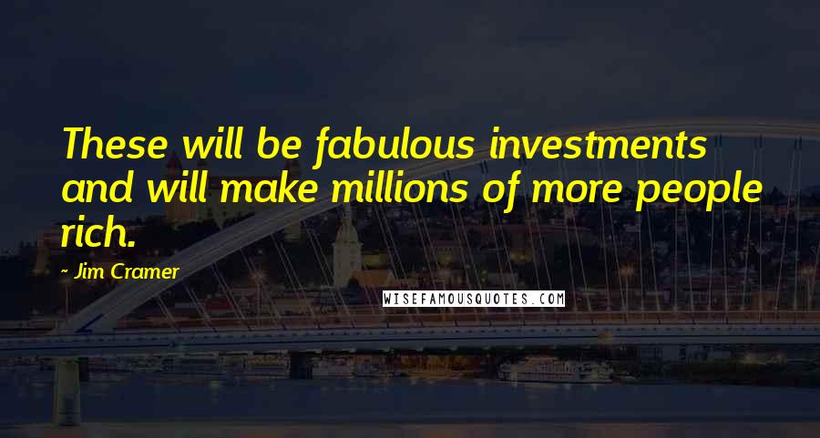 Jim Cramer Quotes: These will be fabulous investments and will make millions of more people rich.