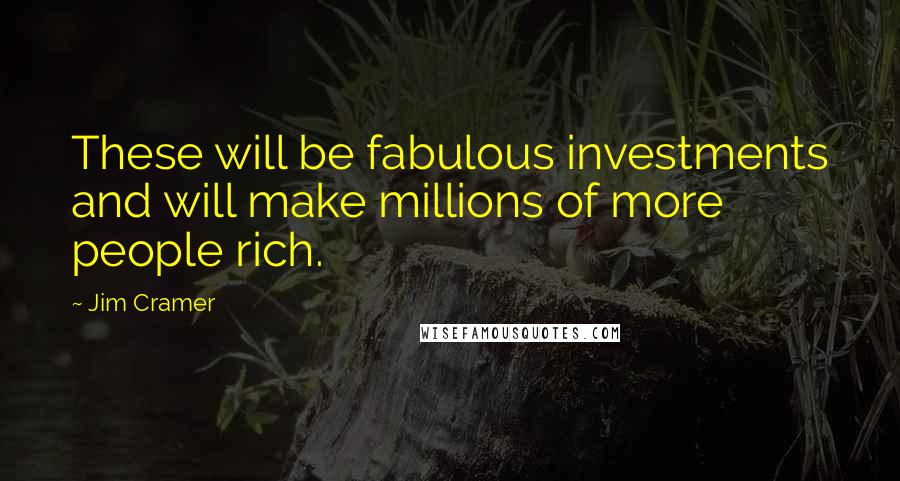 Jim Cramer Quotes: These will be fabulous investments and will make millions of more people rich.