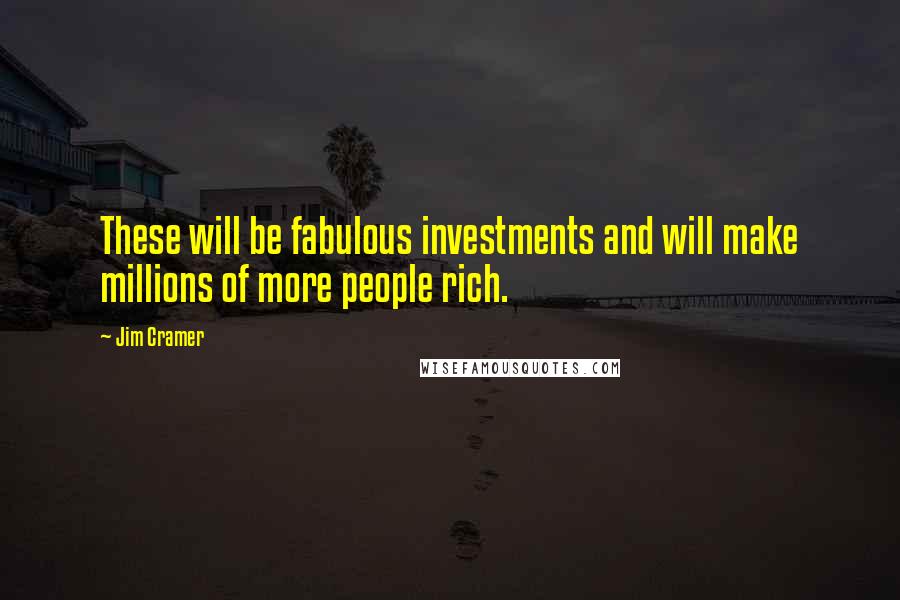 Jim Cramer Quotes: These will be fabulous investments and will make millions of more people rich.