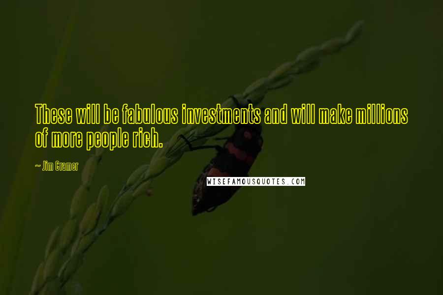 Jim Cramer Quotes: These will be fabulous investments and will make millions of more people rich.