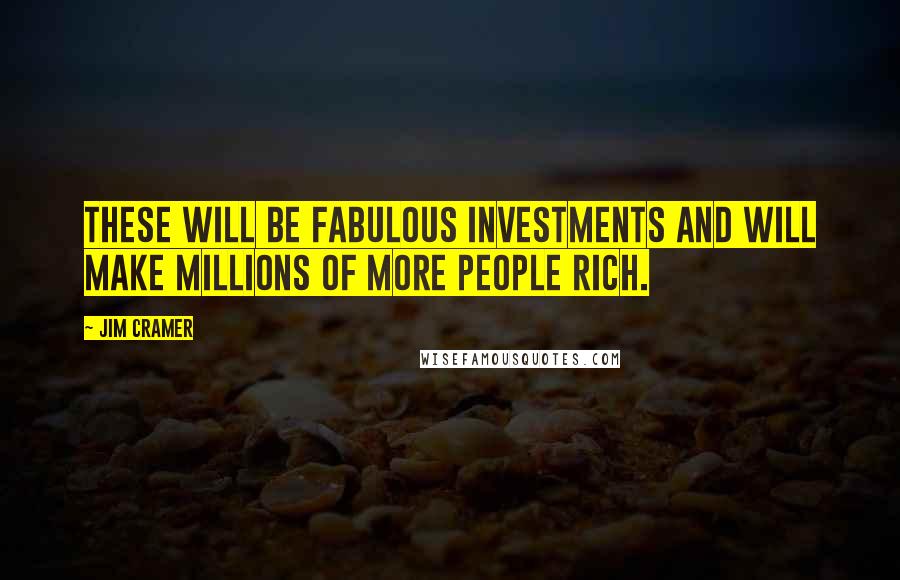 Jim Cramer Quotes: These will be fabulous investments and will make millions of more people rich.