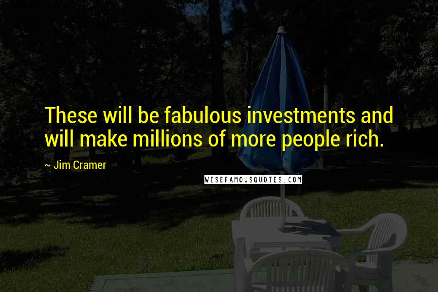 Jim Cramer Quotes: These will be fabulous investments and will make millions of more people rich.
