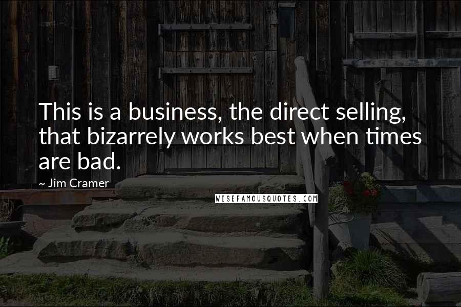 Jim Cramer Quotes: This is a business, the direct selling, that bizarrely works best when times are bad.