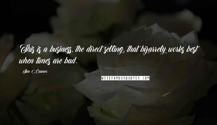 Jim Cramer Quotes: This is a business, the direct selling, that bizarrely works best when times are bad.