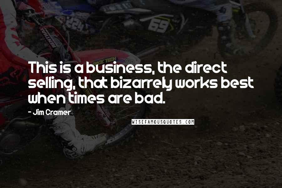 Jim Cramer Quotes: This is a business, the direct selling, that bizarrely works best when times are bad.