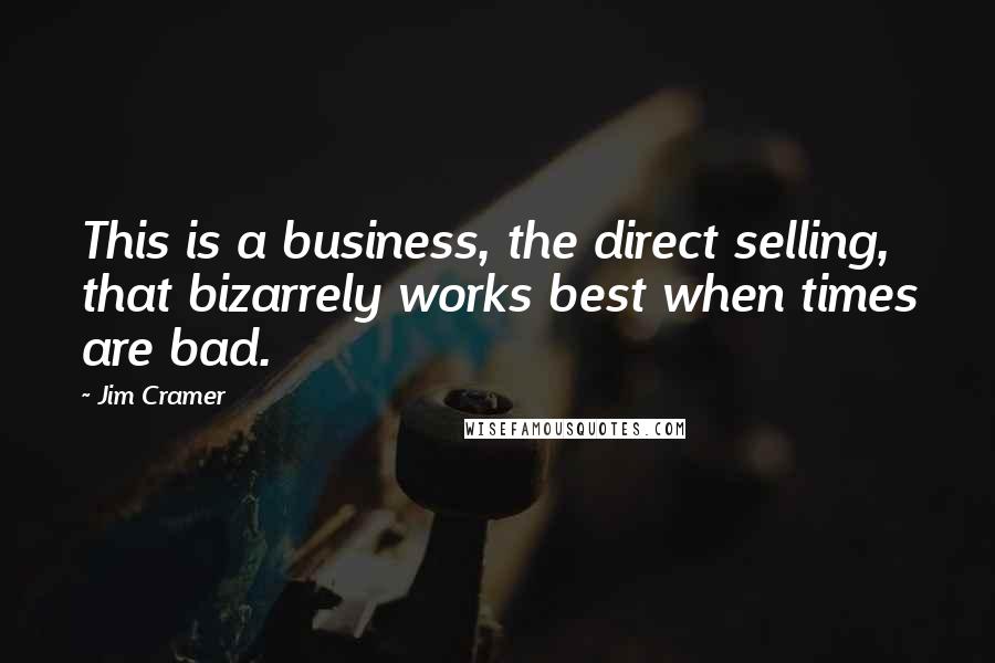 Jim Cramer Quotes: This is a business, the direct selling, that bizarrely works best when times are bad.
