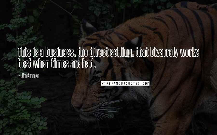 Jim Cramer Quotes: This is a business, the direct selling, that bizarrely works best when times are bad.