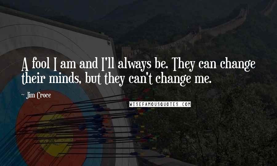 Jim Croce Quotes: A fool I am and I'll always be. They can change their minds, but they can't change me.