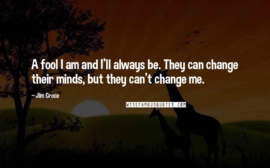 Jim Croce Quotes: A fool I am and I'll always be. They can change their minds, but they can't change me.