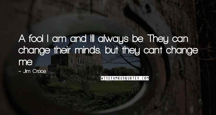 Jim Croce Quotes: A fool I am and I'll always be. They can change their minds, but they can't change me.