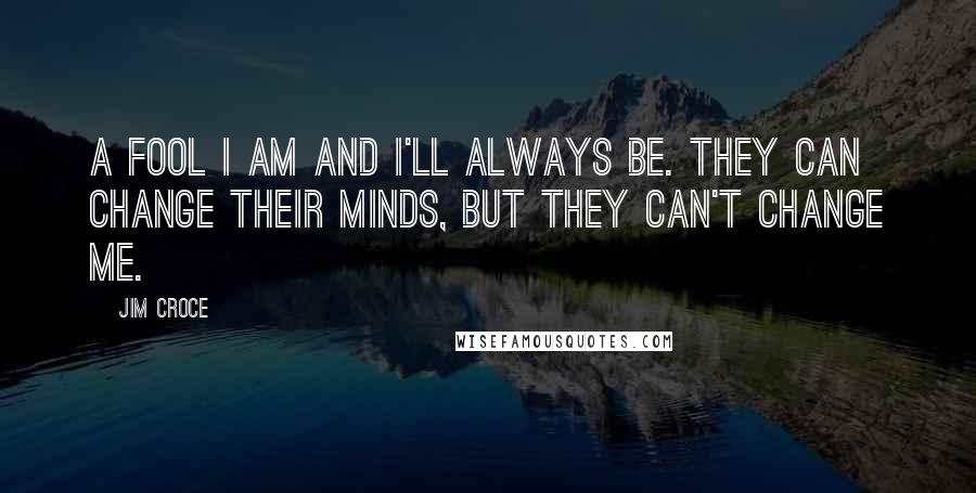 Jim Croce Quotes: A fool I am and I'll always be. They can change their minds, but they can't change me.