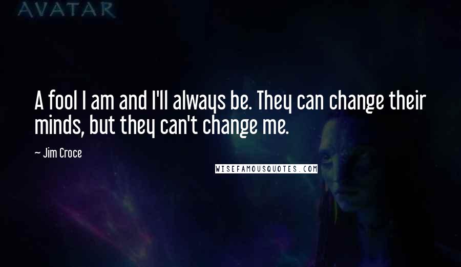 Jim Croce Quotes: A fool I am and I'll always be. They can change their minds, but they can't change me.