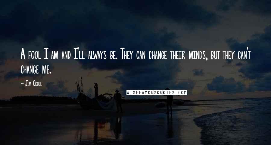 Jim Croce Quotes: A fool I am and I'll always be. They can change their minds, but they can't change me.